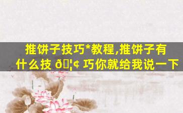 推饼子技巧*
教程,推饼子有什么技 🦢 巧你就给我说一下